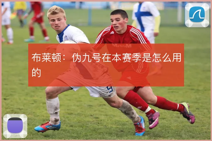 布莱顿：伪九号在本赛季是怎么用的