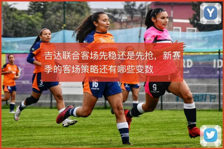 吉达联合客场先稳还是先抢,新赛季的客场策略还有哪些变数