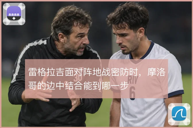 雷格拉吉面对阵地战密防时,摩洛哥的边中结合能到哪一步