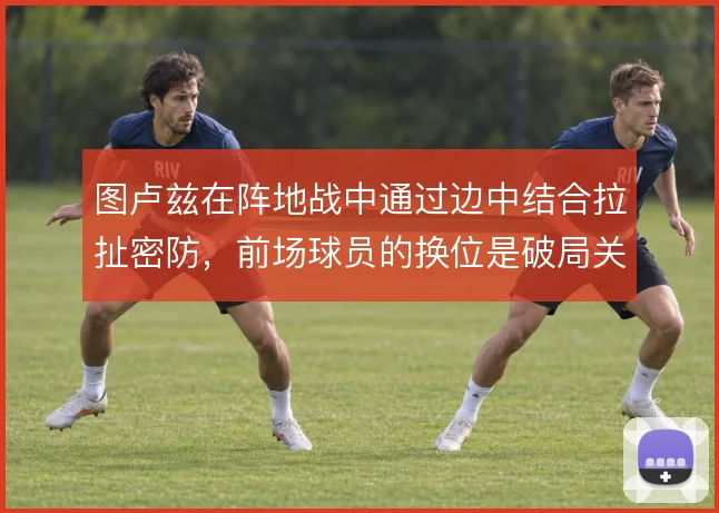 图卢兹在阵地战中通过边中结合拉扯密防，前场球员的换位是破局关键