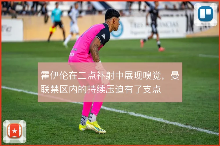 霍伊伦在二点补射中展现嗅觉，曼联禁区内的持续压迫有了支点