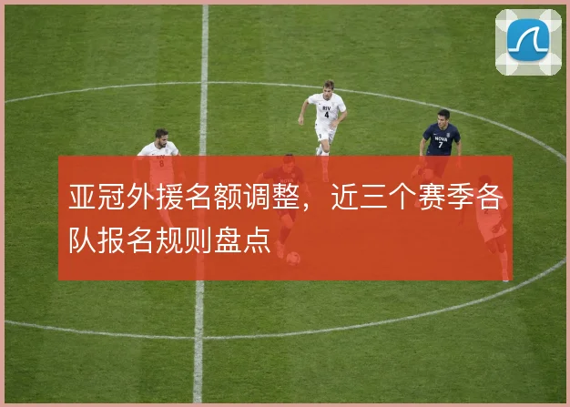 亚冠外援名额调整,近三个赛季各队报名规则盘点