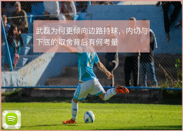 武磊为何更倾向边路持球,内切与下底的取舍背后有何考量