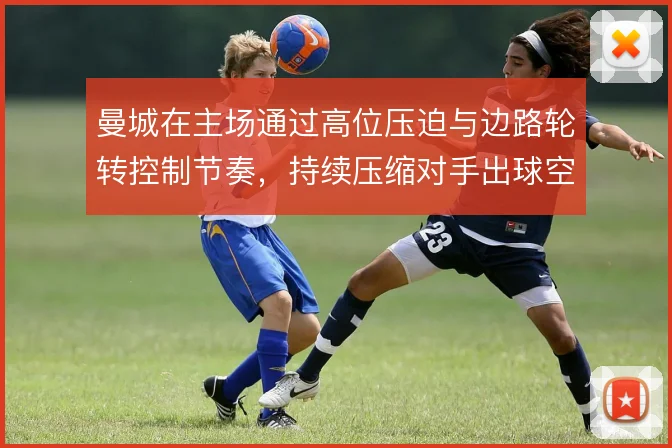 曼城在主场通过高位压迫与边路轮转控制节奏,持续压缩对手出球空间