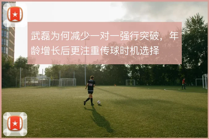 武磊为何减少一对一强行突破，年龄增长后更注重传球时机选择