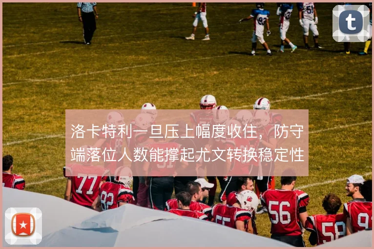 洛卡特利一旦压上幅度收住,防守端落位人数能撑起尤文转换稳定性