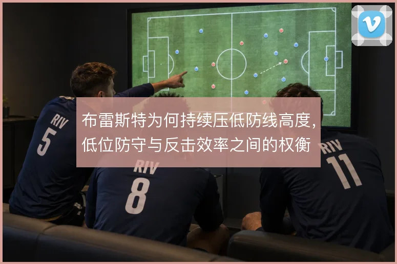 布雷斯特为何持续压低防线高度，低位防守与反击效率之间的权衡