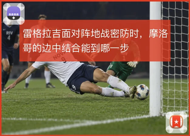 雷格拉吉面对阵地战密防时,摩洛哥的边中结合能到哪一步
