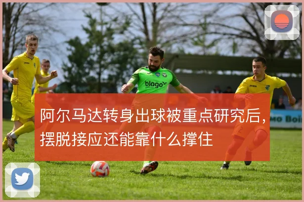 阿尔马达转身出球被重点研究后，摆脱接应还能靠什么撑住