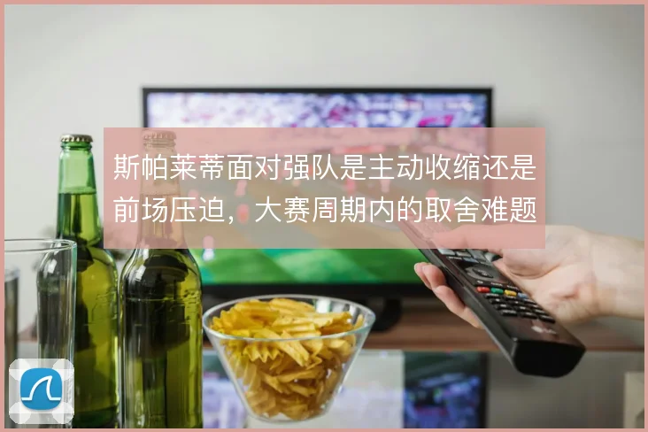 斯帕莱蒂面对强队是主动收缩还是前场压迫,大赛周期内的取舍难题