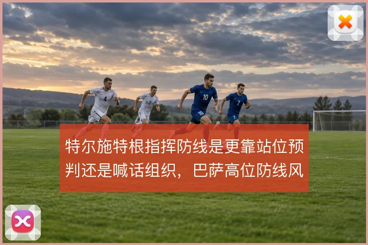 特尔施特根指挥防线是更靠站位预判还是喊话组织，巴萨高位防线风险不同
