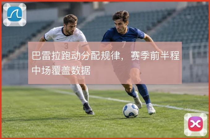 巴雷拉跑动分配规律，赛季前半程中场覆盖数据