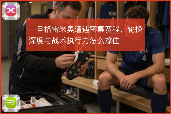 一旦格雷米奥遭遇密集赛程,轮换深度与战术执行力怎么撑住