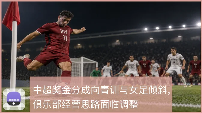 中超奖金分成向青训与女足倾斜，俱乐部经营思路面临调整