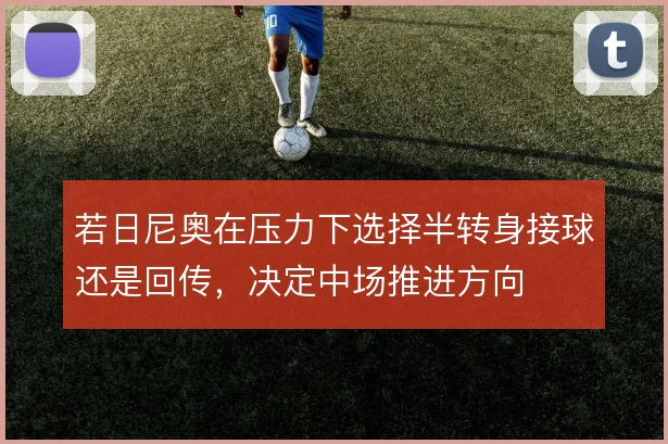 若日尼奥在压力下选择半转身接球还是回传，决定中场推进方向
