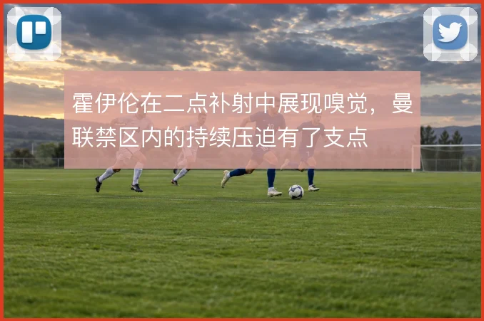 霍伊伦在二点补射中展现嗅觉，曼联禁区内的持续压迫有了支点