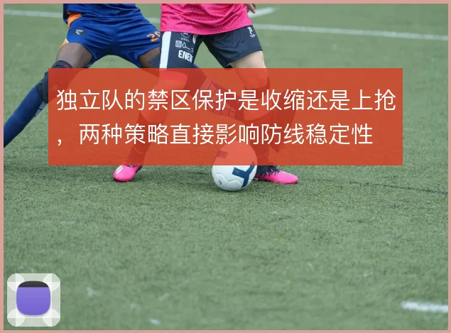 独立队的禁区保护是收缩还是上抢，两种策略直接影响防线稳定性