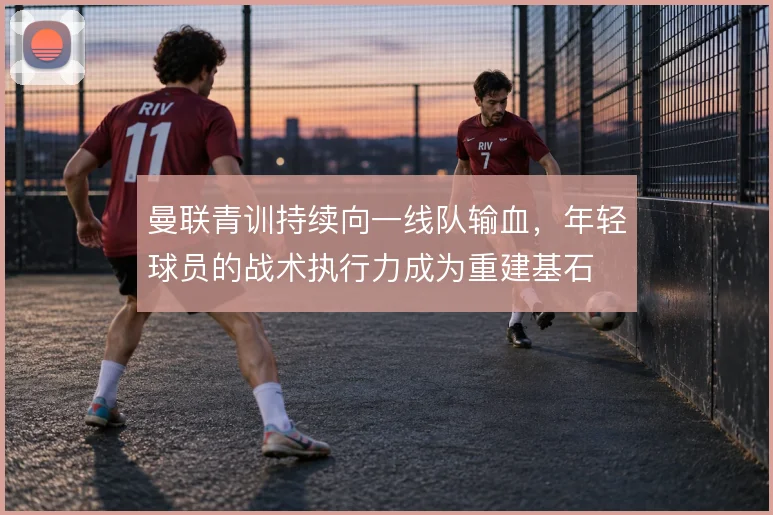 曼联青训持续向一线队输血，年轻球员的战术执行力成为重建基石