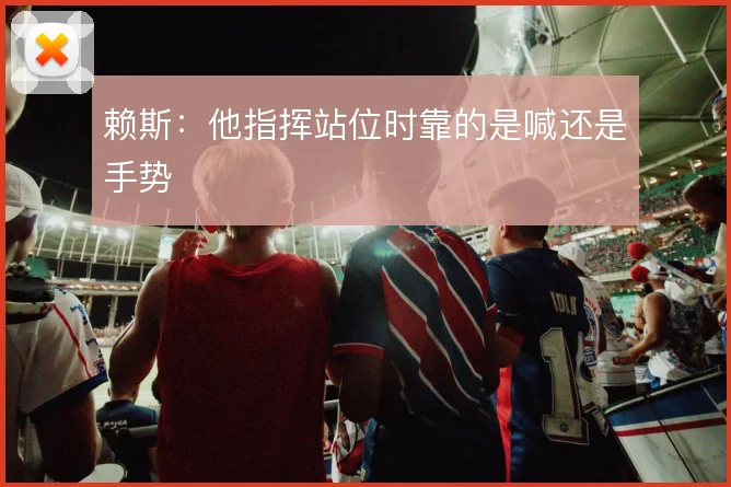 赖斯：他指挥站位时靠的是喊还是手势
