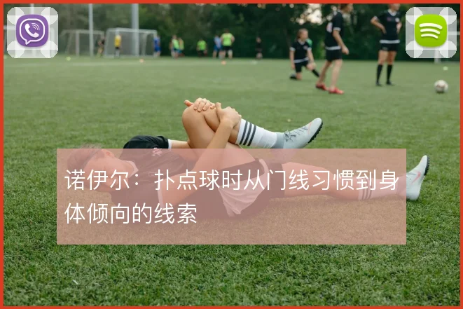 诺伊尔:扑点球时从门线习惯到身体倾向的线索