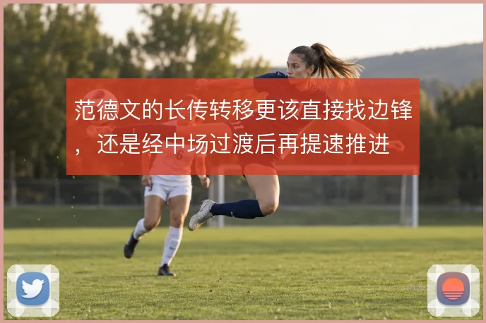范德文的长传转移更该直接找边锋，还是经中场过渡后再提速推进