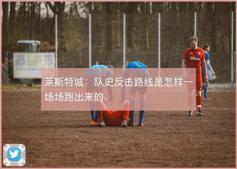 莱斯特城:队史反击路线是怎样一场场跑出来的
