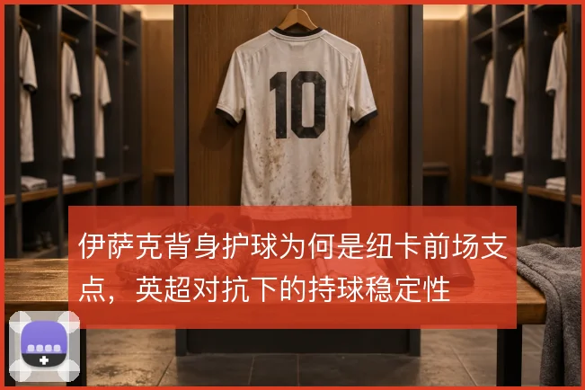 伊萨克背身护球为何是纽卡前场支点,英超对抗下的持球稳定性