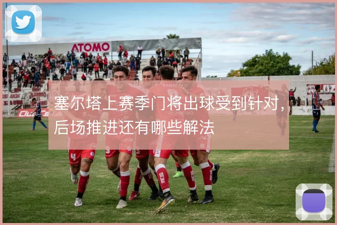 塞尔塔上赛季门将出球受到针对，后场推进还有哪些解法
