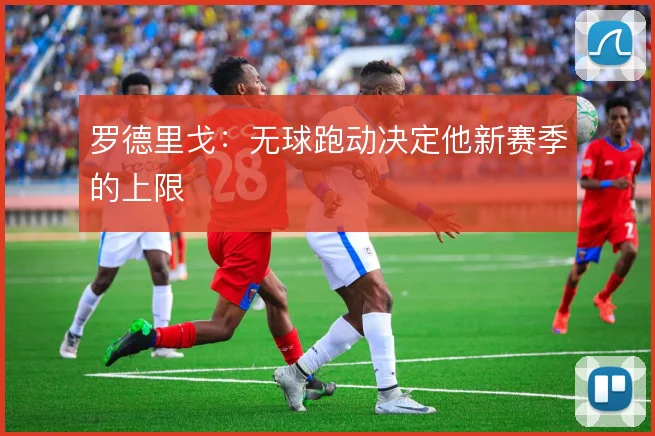 罗德里戈：无球跑动决定他新赛季的上限