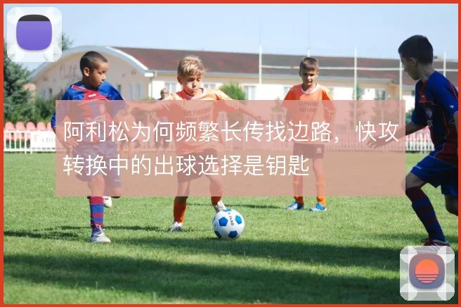 阿利松为何频繁长传找边路,快攻转换中的出球选择是钥匙